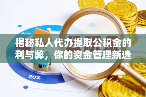 罗城揭秘私人代办提取公积金的利与弊，你的资金管理新选择