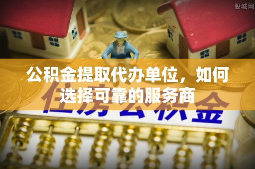 罗城公积金提取代办单位，如何选择可靠的服务商