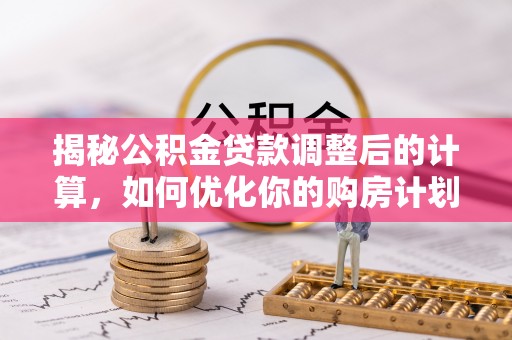 罗城揭秘公积金贷款调整后的计算，如何优化你的购房计划