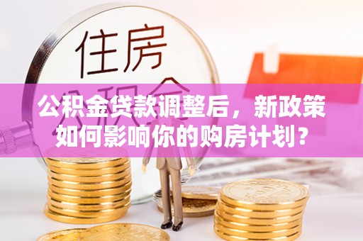 罗城公积金贷款调整后，新政策如何影响你的购房计划？