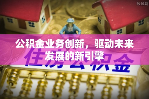 罗城公积金业务创新，驱动未来发展的新引擎