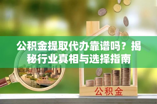 罗城公积金提取代办靠谱吗？揭秘行业真相与选择指南