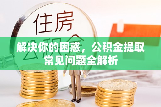 罗城解决你的困惑，公积金提取常见问题全解析