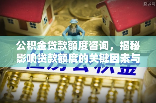 罗城公积金贷款额度咨询，揭秘影响贷款额度的关键因素与实用攻略