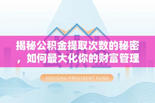 罗城揭秘公积金提取次数的秘密，如何最大化你的财富管理