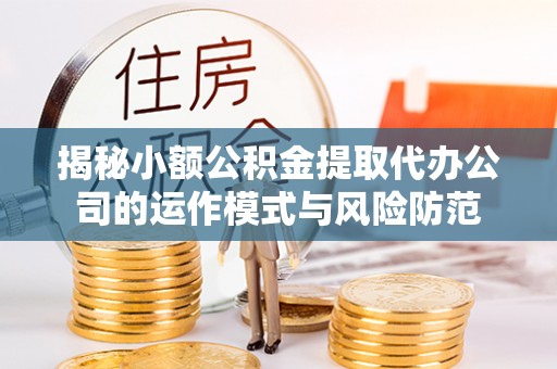罗城揭秘小额公积金提取代办公司的运作模式与风险防范