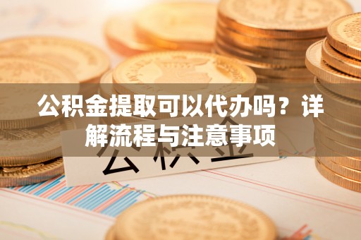 罗城公积金提取可以代办吗？详解流程与注意事项