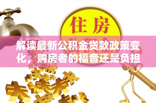 罗城解读最新公积金贷款政策变化，购房者的福音还是负担？