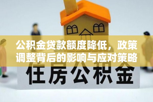 罗城公积金贷款额度降低，政策调整背后的影响与应对策略