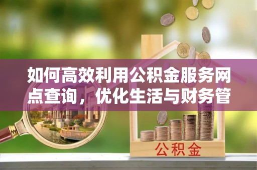 罗城如何高效利用公积金服务网点查询，优化生活与财务管理