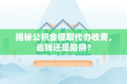 罗城揭秘公积金提取代办收费，省钱还是陷阱？