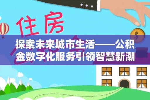 罗城探索未来城市生活——公积金数字化服务引领智慧新潮流