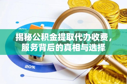 罗城揭秘公积金提取代办收费，服务背后的真相与选择