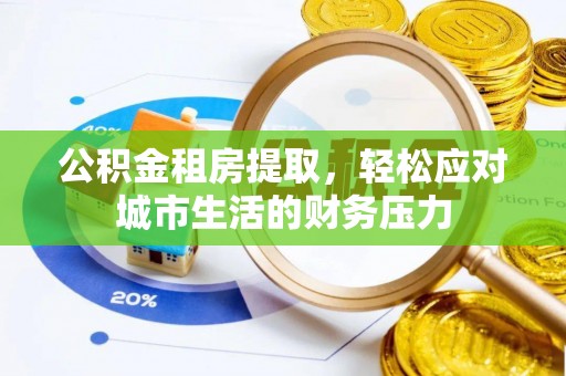 罗城公积金租房提取，轻松应对城市生活的财务压力