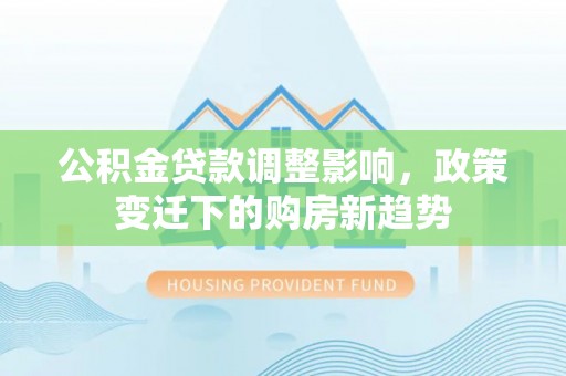 罗城公积金贷款调整影响，政策变迁下的购房新趋势