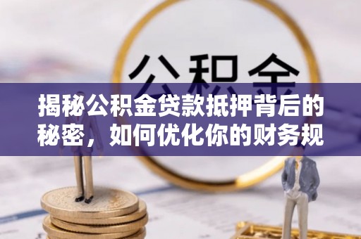 罗城揭秘公积金贷款抵押背后的秘密，如何优化你的财务规划