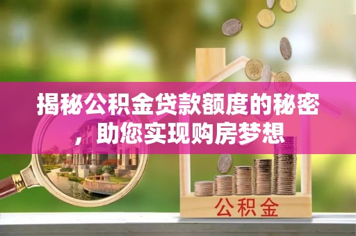 罗城揭秘公积金贷款额度的秘密，助您实现购房梦想
