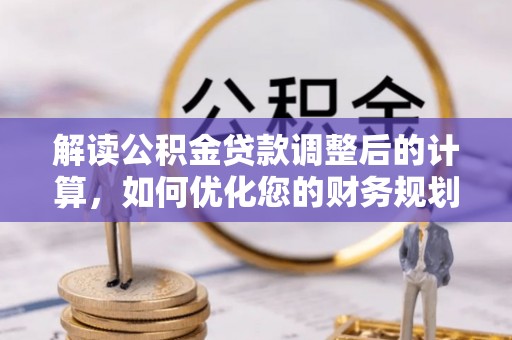 罗城解读公积金贷款调整后的计算，如何优化您的财务规划