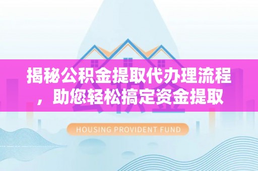 罗城揭秘公积金提取代办理流程，助您轻松搞定资金提取