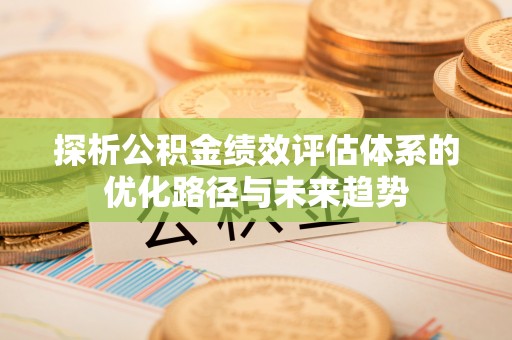 罗城探析公积金绩效评估体系的优化路径与未来趋势