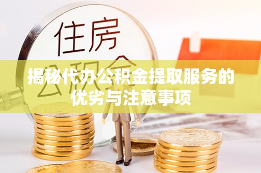 罗城揭秘代办公积金提取服务的优劣与注意事项