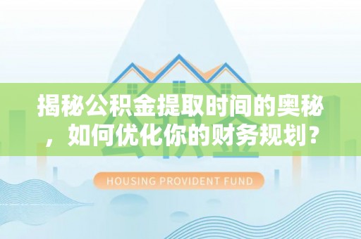 罗城揭秘公积金提取时间的奥秘，如何优化你的财务规划？