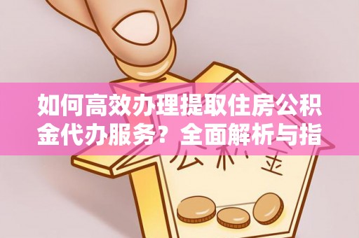 罗城如何高效办理提取住房公积金代办服务？全面解析与指南