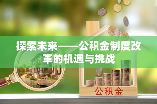 罗城探索未来——公积金制度改革的机遇与挑战