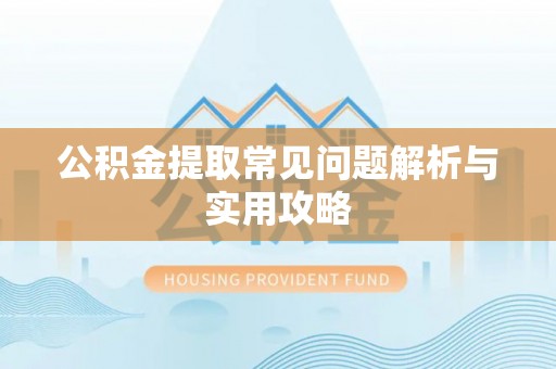 罗城公积金提取常见问题解析与实用攻略
