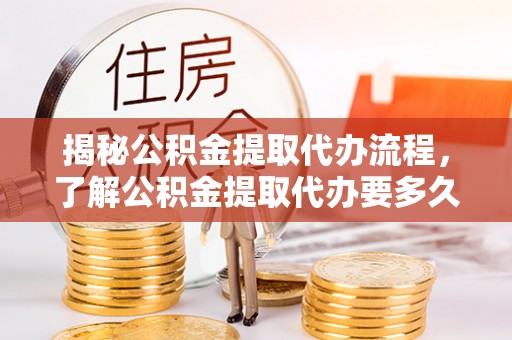 罗城揭秘公积金提取代办流程，了解公积金提取代办要多久的关键因素