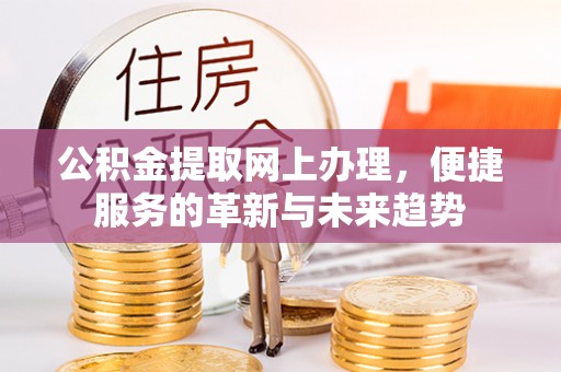 罗城公积金提取网上办理，便捷服务的革新与未来趋势