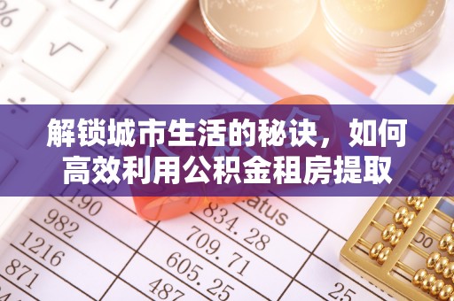 罗城解锁城市生活的秘诀，如何高效利用公积金租房提取