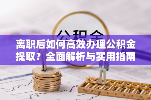 罗城离职后如何高效办理公积金提取？全面解析与实用指南