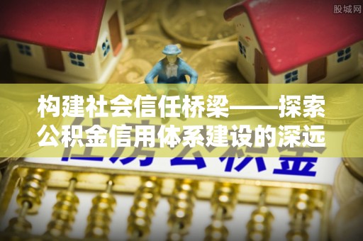 罗城构建社会信任桥梁——探索公积金信用体系建设的深远意义