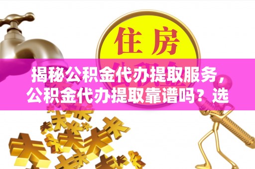 罗城揭秘公积金代办提取服务，公积金代办提取靠谱吗？选择前你需要知道这些！