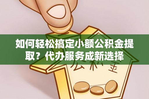 罗城如何轻松搞定小额公积金提取？代办服务成新选择