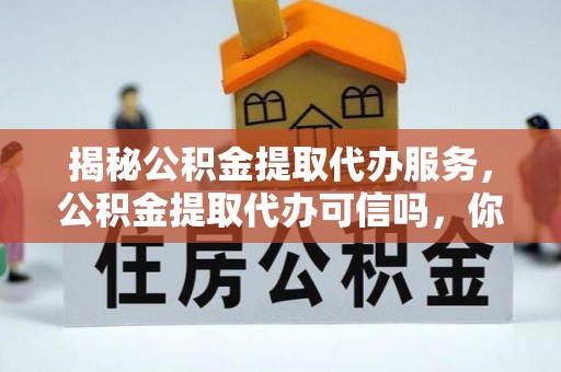 罗城揭秘公积金提取代办服务，公积金提取代办可信吗，你需要知道的真相