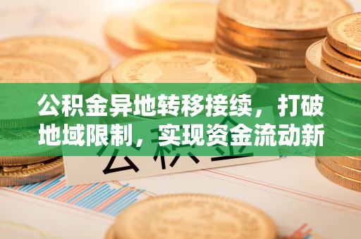 罗城公积金异地转移接续，打破地域限制，实现资金流动新纪元