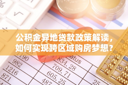 罗城公积金异地贷款政策解读，如何实现跨区域购房梦想？
