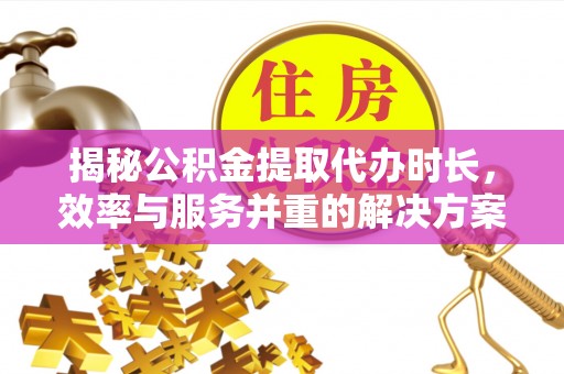 罗城揭秘公积金提取代办时长，效率与服务并重的解决方案