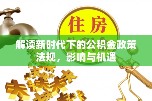 罗城解读新时代下的公积金政策法规，影响与机遇