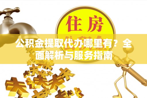 罗城公积金提取代办哪里有？全面解析与服务指南