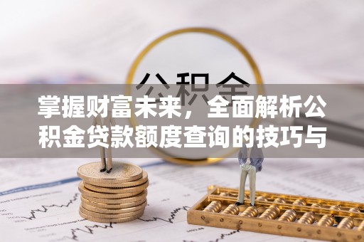 罗城掌握财富未来，全面解析公积金贷款额度查询的技巧与策略
