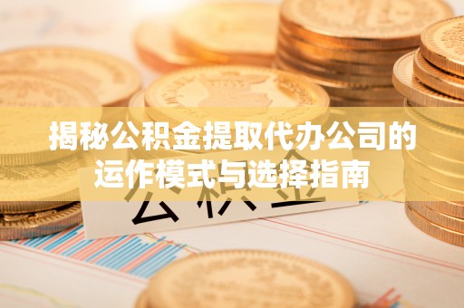罗城揭秘公积金提取代办公司的运作模式与选择指南