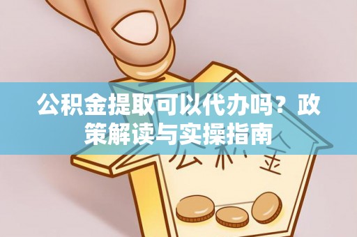 罗城公积金提取可以代办吗？政策解读与实操指南