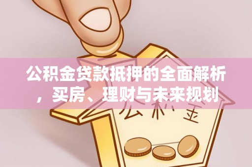 罗城公积金贷款抵押的全面解析，买房、理财与未来规划