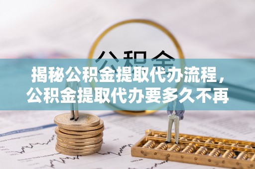 罗城揭秘公积金提取代办流程，公积金提取代办要多久不再是谜题