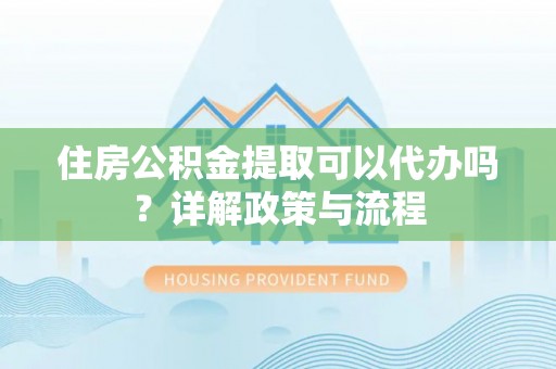 罗城住房公积金提取可以代办吗？详解政策与流程