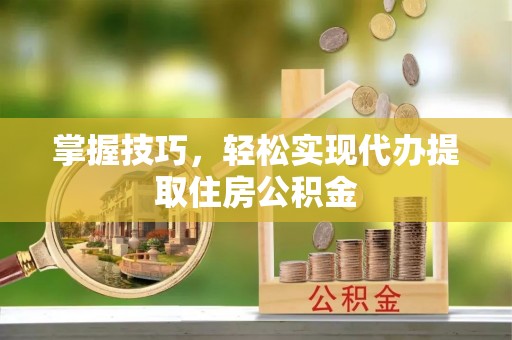 罗城掌握技巧，轻松实现代办提取住房公积金