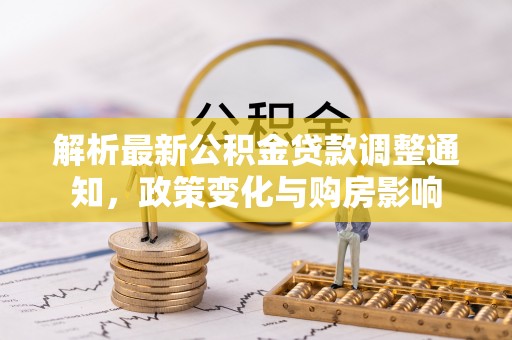 罗城解析最新公积金贷款调整通知，政策变化与购房影响